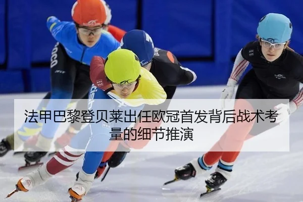 法甲巴黎登贝莱出任欧冠首发背后战术考量的细节推演