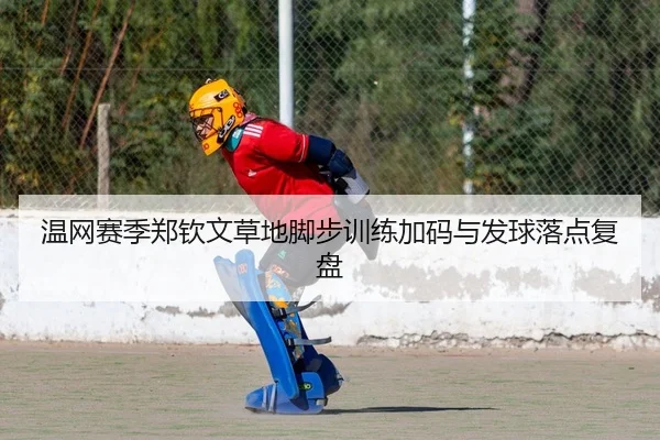 温网赛季郑钦文草地脚步训练加码与发球落点复盘